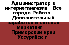 Администратор в интернетмагазин - Все города Работа » Дополнительный заработок и сетевой маркетинг   . Приморский край,Уссурийск г.